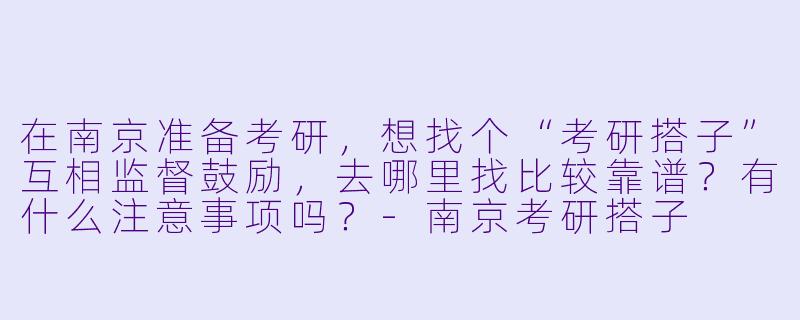 在南京准备考研，想找个“考研搭子”互相监督鼓励，去哪里找比较靠谱？有什么注意事项吗？-南京考研搭子