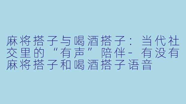 麻将搭子与喝酒搭子：当代社交里的“有声”陪伴-有没有麻将搭子和喝酒搭子语音