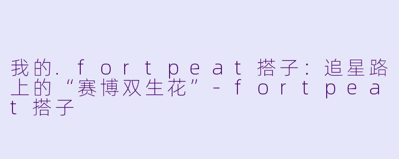 我的.fortpeat搭子：追星路上的“赛博双生花”-fortpeat搭子