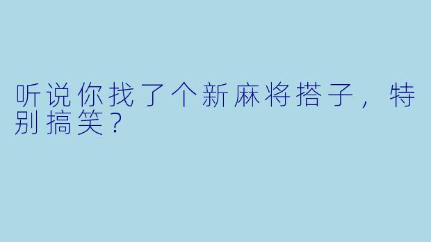 听说你找了个新麻将搭子，特别搞笑？