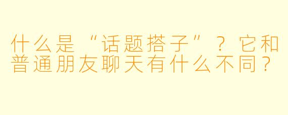 什么是“话题搭子”？它和普通朋友聊天有什么不同？