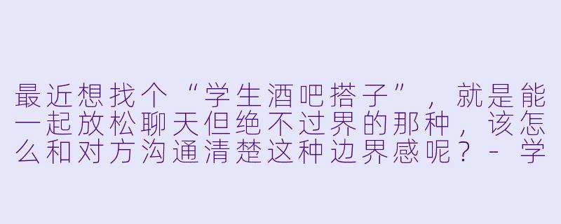 最近想找个“学生酒吧搭子”，就是能一起放松聊天但绝不过界的那种，该怎么和对方沟通清楚这种边界感呢？