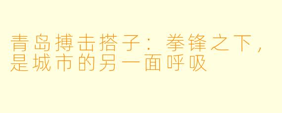 青岛搏击搭子：拳锋之下，是城市的另一面呼吸
