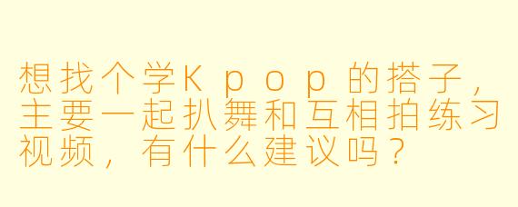想找个学Kpop的搭子，主要一起扒舞和互相拍练习视频，有什么建议吗？