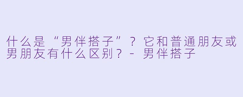 什么是“男伴搭子”？它和普通朋友或男朋友有什么区别？