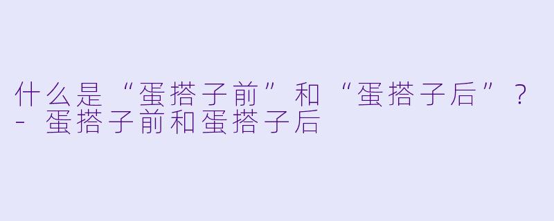 什么是“蛋搭子前”和“蛋搭子后”?-蛋搭子前和蛋搭子后