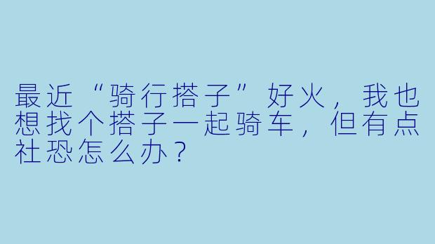 最近“骑行搭子”好火,我也想找个搭子一起骑车,但有点社恐怎么办?