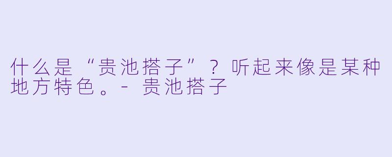 什么是“贵池搭子”？听起来像是某种地方特色。