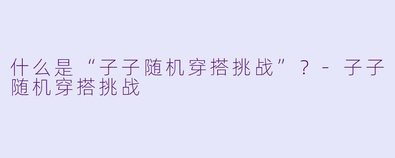 什么是“子子随机穿搭挑战”?-子子随机穿搭挑战