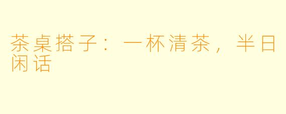 茶桌搭子:一杯清茶,半日闲话