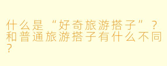 什么是“好奇旅游搭子”？和普通旅游搭子有什么不同？