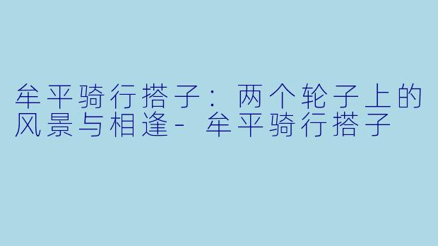 牟平骑行搭子：两个轮子上的风景与相逢-牟平骑行搭子