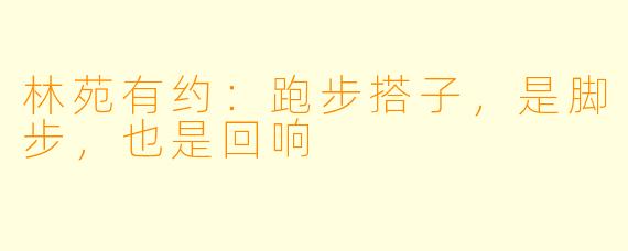 林苑有约：跑步搭子，是脚步，也是回响