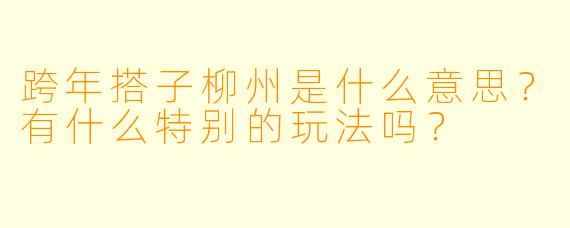 跨年搭子柳州是什么意思？有什么特别的玩法吗？