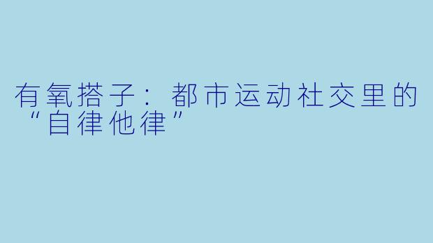 有氧搭子：都市运动社交里的“自律他律”