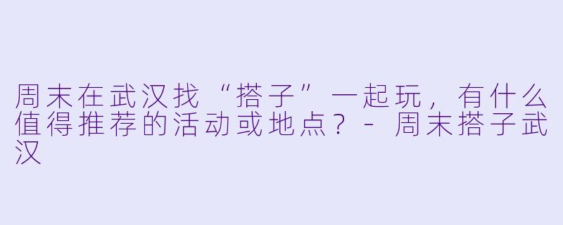 周末在武汉找“搭子”一起玩，有什么值得推荐的活动或地点？