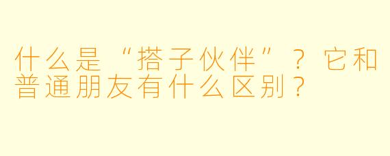什么是“搭子伙伴”?它和普通朋友有什么区别?