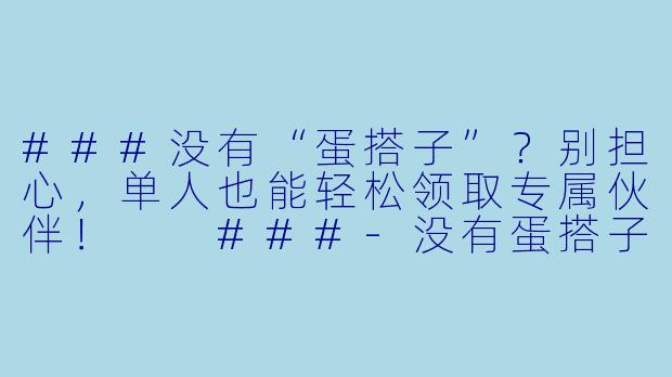###没有“蛋搭子”？别担心，单人也能轻松领取专属伙伴！

###-没有蛋搭子怎么领取蛋搭子