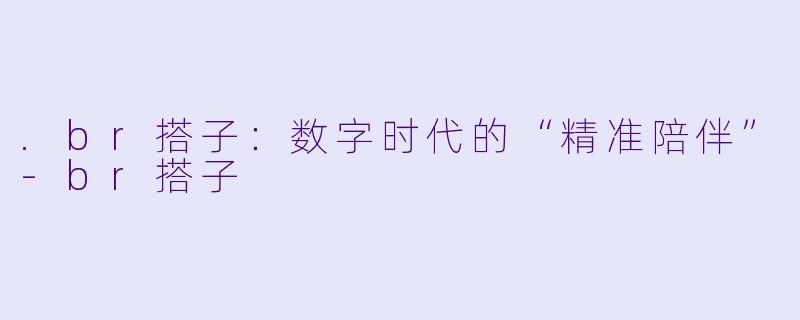 .br搭子：数字时代的“精准陪伴”-br搭子