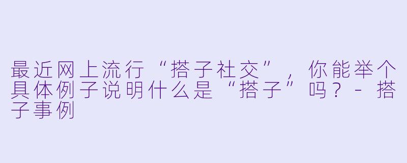 最近网上流行“搭子社交”,你能举个具体例子说明什么是“搭子”吗?-搭子事例