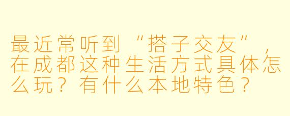 最近常听到“搭子交友”，在成都这种生活方式具体怎么玩？有什么本地特色？