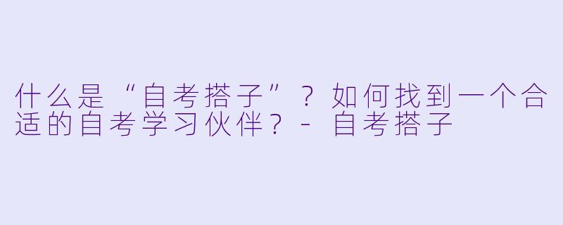 什么是“自考搭子”？如何找到一个合适的自考学习伙伴？