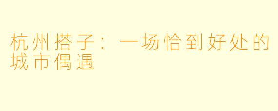 杭州搭子：一场恰到好处的城市偶遇