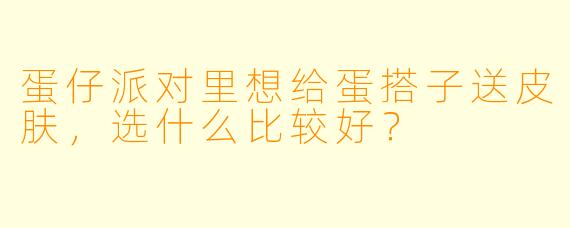 蛋仔派对里想给蛋搭子送皮肤，选什么比较好？