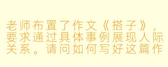 老师布置了作文《搭子》，要求通过具体事例展现人际关系。请问如何写好这篇作文，使其既有真情实感又不落俗套？