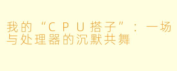我的“CPU搭子”:一场与处理器的沉默共舞