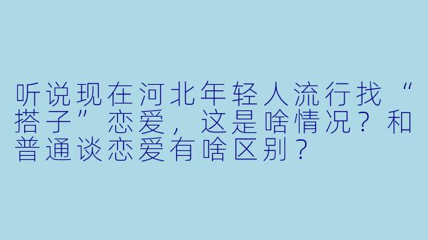 听说现在河北年轻人流行找“搭子”恋爱，这是啥情况？和普通谈恋爱有啥区别？