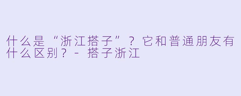 什么是“浙江搭子”？它和普通朋友有什么区别？