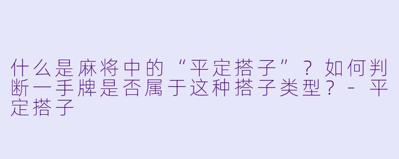 什么是麻将中的“平定搭子”？如何判断一手牌是否属于这种搭子类型？-平定搭子