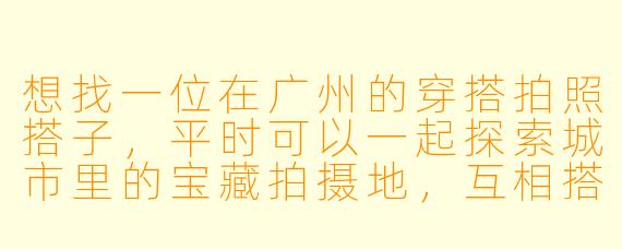 想找一位在广州的穿搭拍照搭子，平时可以一起探索城市里的宝藏拍摄地，互相搭配衣服、拍ootd和氛围感照片。你有什么建议或者一起吗？