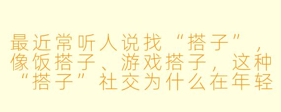 最近常听人说找“搭子”，像饭搭子、游戏搭子，这种“搭子”社交为什么在年轻人中流行起来了？