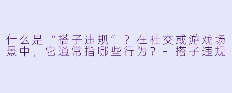 什么是“搭子违规”？在社交或游戏场景中，它通常指哪些行为？