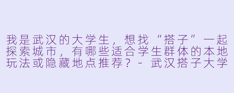 我是武汉的大学生，想找“搭子”一起探索城市，有哪些适合学生群体的本地玩法或隐藏地点推荐？-武汉搭子大学生武汉搭子