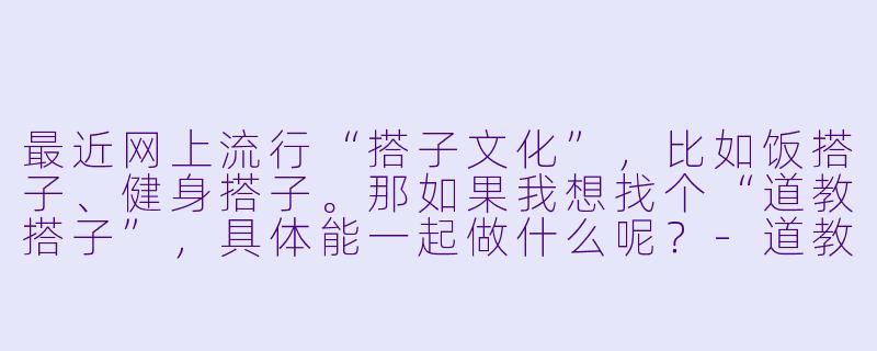 最近网上流行“搭子文化”，比如饭搭子、健身搭子。那如果我想找个“道教搭子”，具体能一起做什么呢？