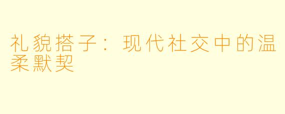 礼貌搭子：现代社交中的温柔默契