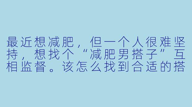 最近想减肥，但一个人很难坚持，想找个“减肥男搭子”互相监督。该怎么找到合适的搭子？搭子之间具体可以一起做哪些事？