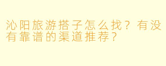 沁阳旅游搭子怎么找？有没有靠谱的渠道推荐？