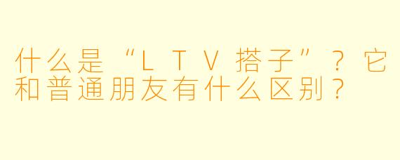 什么是“LTV搭子”？它和普通朋友有什么区别？
