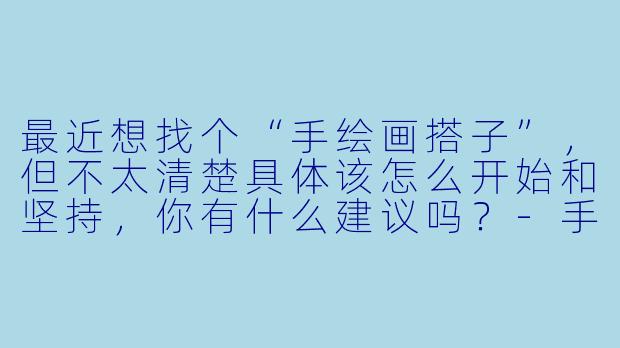最近想找个“手绘画搭子”，但不太清楚具体该怎么开始和坚持，你有什么建议吗？-手绘画搭子