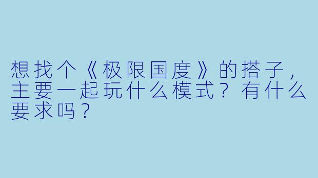 想找个《极限国度》的搭子，主要一起玩什么模式？有什么要求吗？
