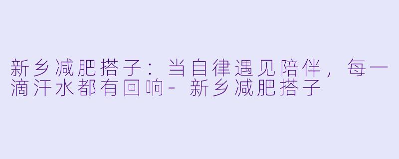 新乡减肥搭子：当自律遇见陪伴，每一滴汗水都有回响