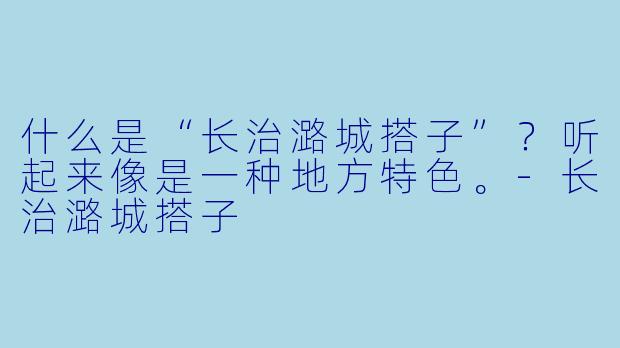 什么是“长治潞城搭子”？听起来像是一种地方特色。-长治潞城搭子