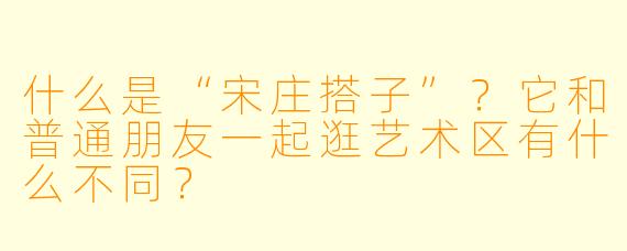 什么是“宋庄搭子”？它和普通朋友一起逛艺术区有什么不同？