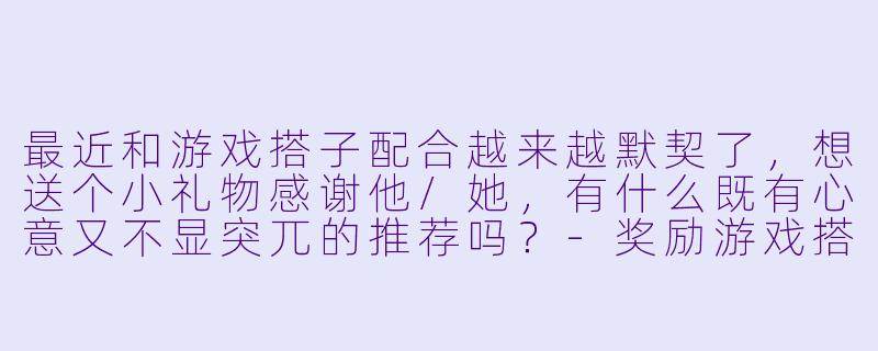 最近和游戏搭子配合越来越默契了，想送个小礼物感谢他/她，有什么既有心意又不显突兀的推荐吗？-奖励游戏搭子