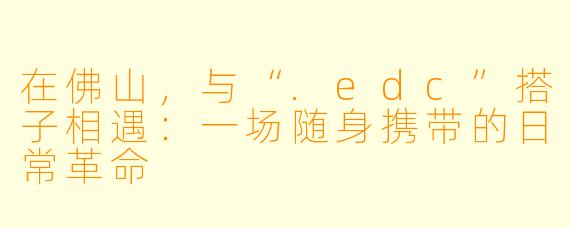 在佛山,与“.edc”搭子相遇:一场随身携带的日常革命