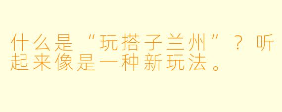 什么是“玩搭子兰州”？听起来像是一种新玩法。